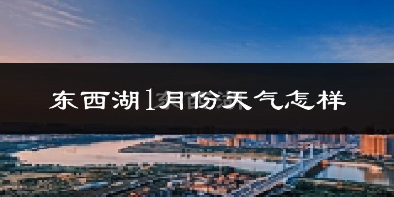 东西湖1月份天气怎样?东西湖一月冷不冷?