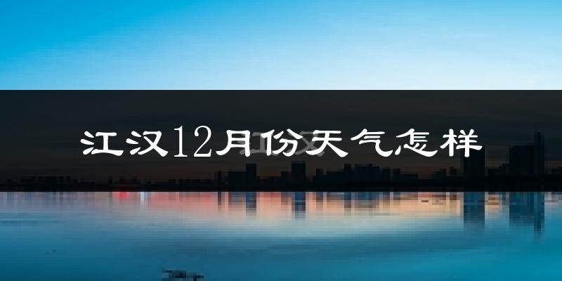 江汉12月份天气怎样?江汉十二月冷吗?