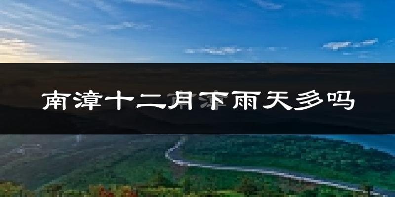 南漳十二月下雨天多吗?南漳12月份降雨量多少?
