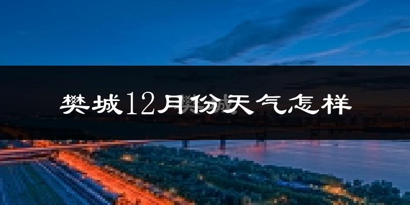 樊城12月份天气怎样?樊城十二月冷吗?