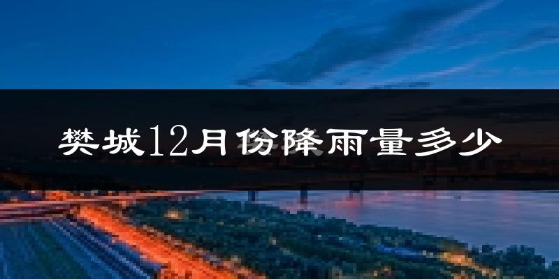 樊城12月份降雨量多少?樊城十二月下雨多吗?