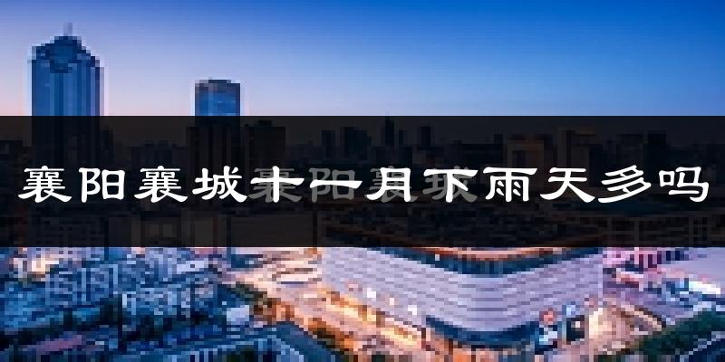 襄阳襄城十一月下雨天多吗?襄阳襄城11月份降雨量多少?
