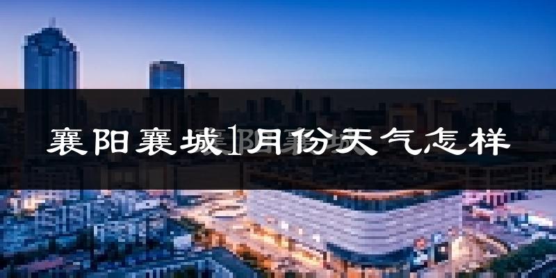 襄阳襄城1月份天气怎样?襄阳襄城一月冷不冷?