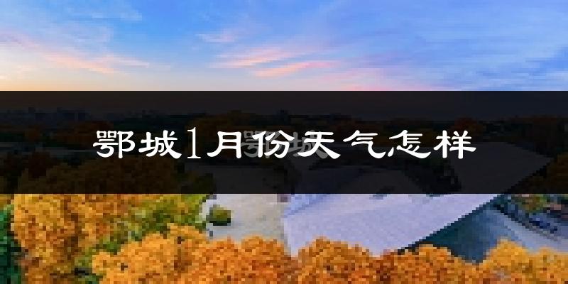 鄂城1月份天气怎样?鄂城一月冷吗?
