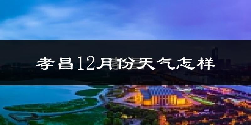 孝昌12月份天气怎样?孝昌十二月冷不冷?