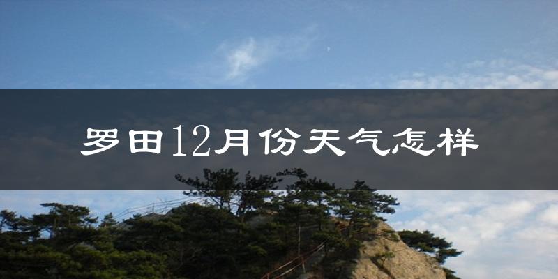 罗田12月份天气怎样?罗田十二月冷吗?