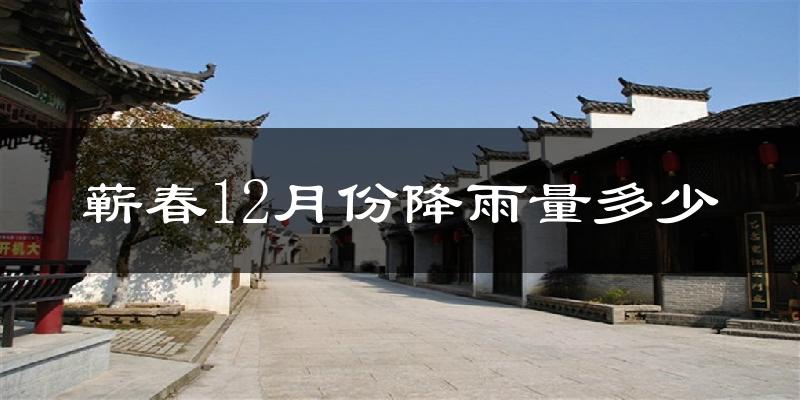 蕲春12月份降雨量多少?蕲春十二月下雨多吗?