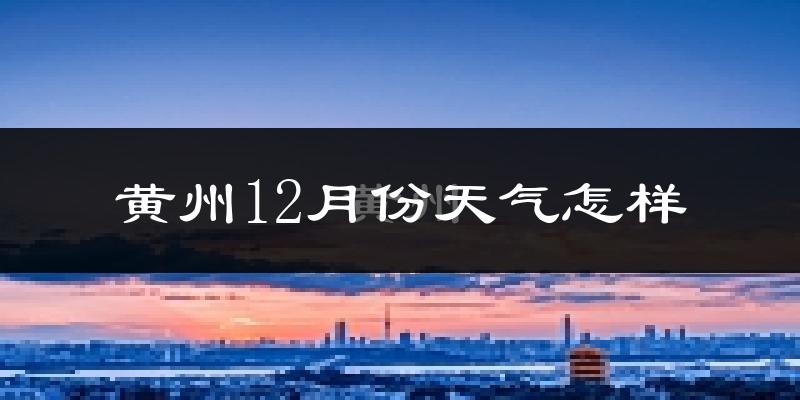 黄州12月份天气怎样?黄州十二月冷不冷?