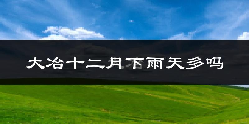大冶十二月下雨天多吗?大冶12月份降雨量多少?