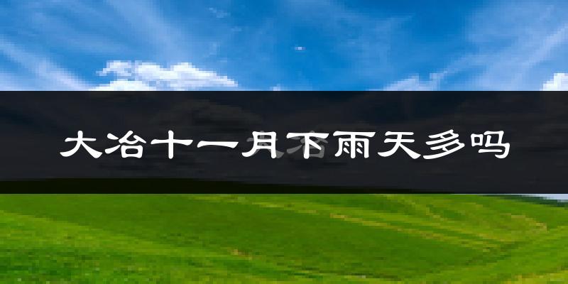 大冶十一月下雨天多吗?大冶11月份降雨量多少?