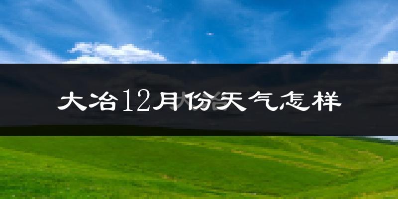 大冶12月份天气怎样?大冶十二月冷吗?
