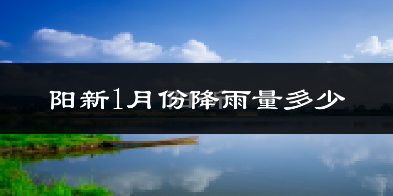 阳新1月份降雨量多少?阳新一月下雨多吗?