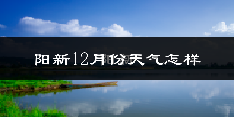阳新12月份天气怎样?阳新十二月冷吗?