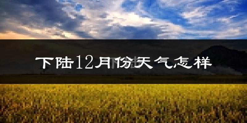 下陆12月份天气怎样?下陆十二月冷不冷?