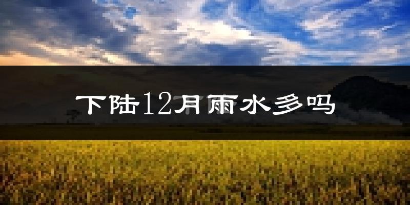 下陆12月雨水多吗?