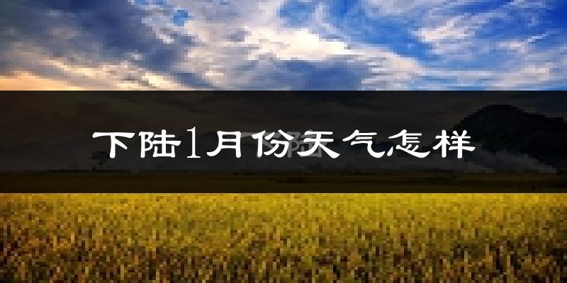 下陆1月份天气怎样?下陆一月冷吗?