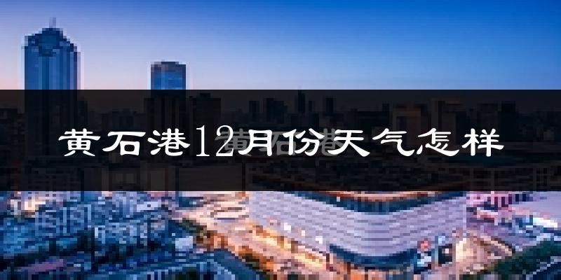 黄石港12月份天气怎样?黄石港十二月冷吗?