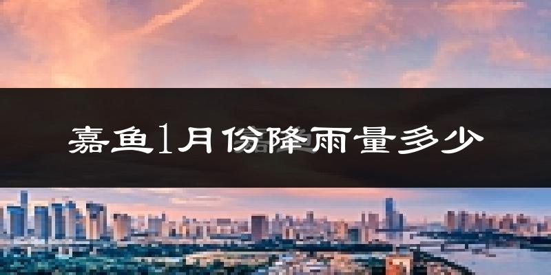 嘉鱼1月份降雨量多少?嘉鱼一月下雨多吗?