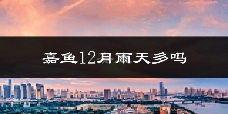 嘉鱼12月雨天多吗?