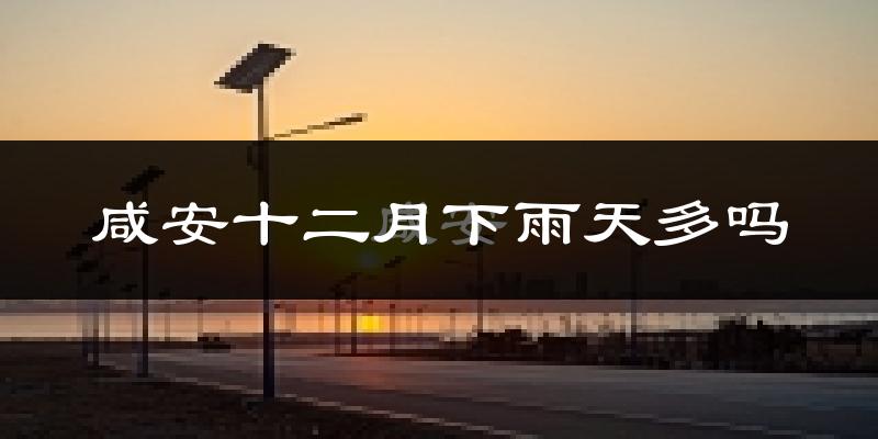 咸安十二月下雨天多吗?咸安12月份降雨量多少?