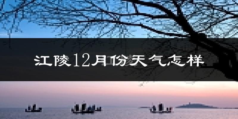 江陵12月份天气怎样?江陵十二月冷不冷?