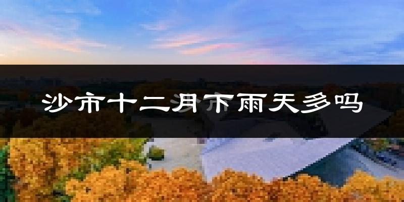 沙市十二月下雨天多吗?沙市12月份降雨量多少?