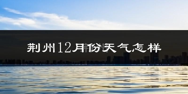 荆州12月份天气怎样?荆州十二月冷吗?