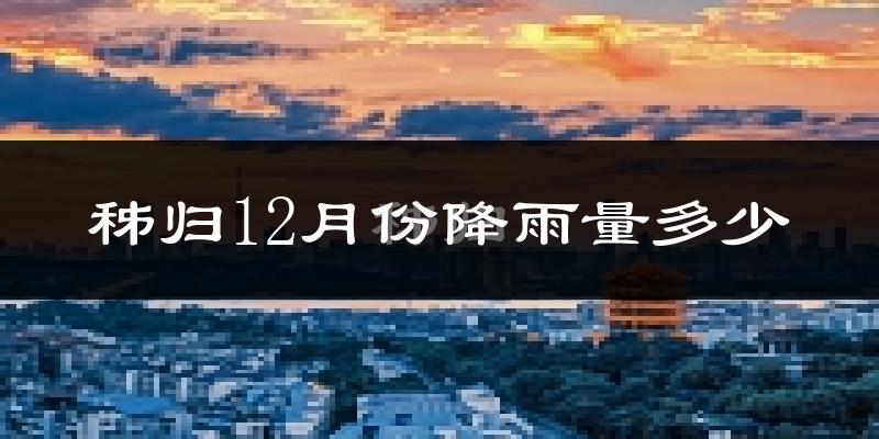 秭归12月份降雨量多少?秭归十二月下雨多吗?
