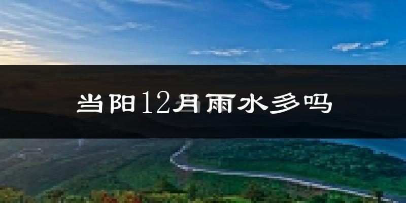 当阳12月雨水多吗?