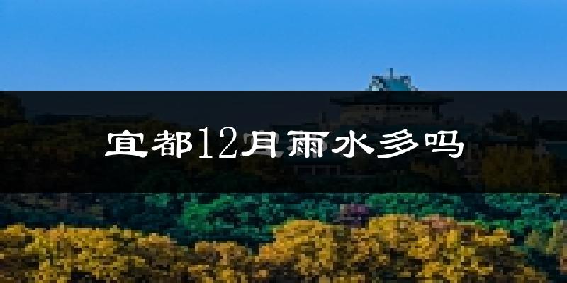 宜都12月雨水多吗?
