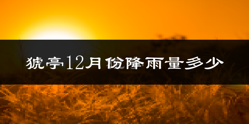 猇亭12月份降雨量多少?猇亭十二月下雨多吗?