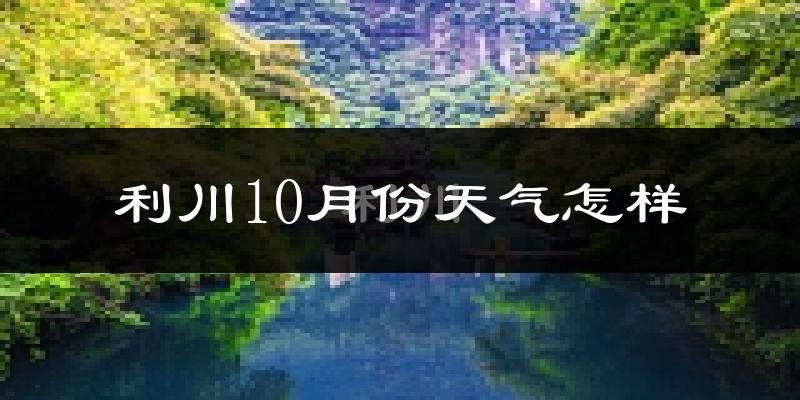 利川10月份天气怎样?利川十月冷不冷?