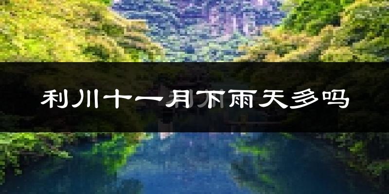 利川十一月下雨天多吗?利川11月份降雨量多少?