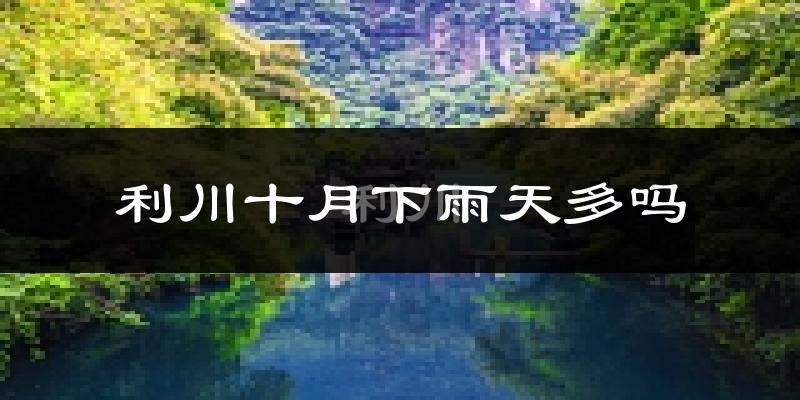 利川十月下雨天多吗?利川10月份降雨量多少?