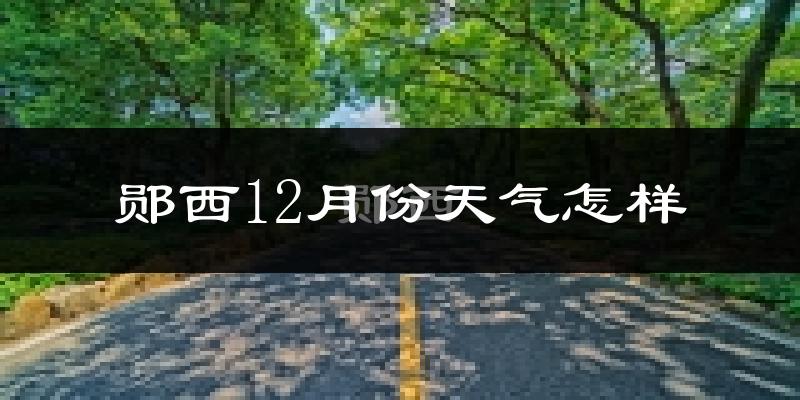 郧西12月份天气怎样?郧西十二月冷不冷?