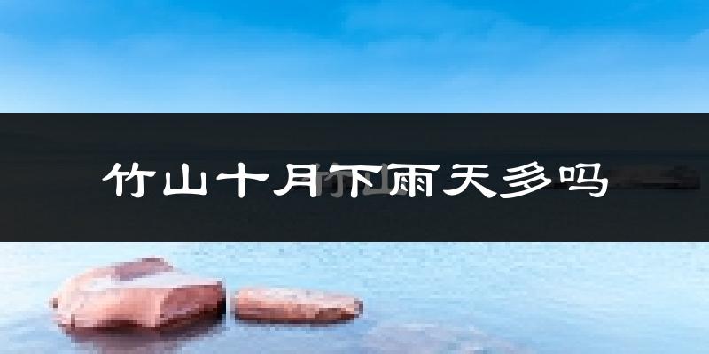 竹山十月下雨天多吗?竹山10月份降雨量多少?