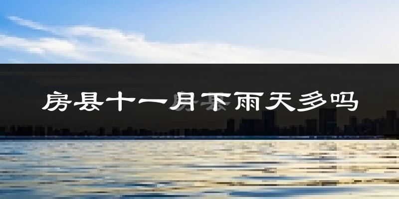 房县十一月下雨天多吗?房县11月份降雨量多少?