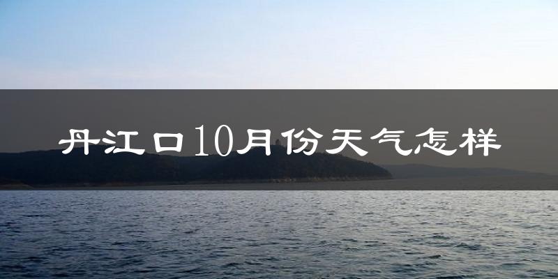 丹江口10月份天气怎样?丹江口十月冷吗?