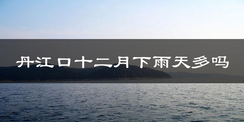 丹江口十二月下雨天多吗?丹江口12月份降雨量多少?