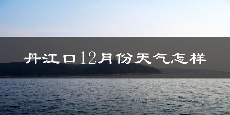 丹江口12月份天气怎样?丹江口十二月冷吗?