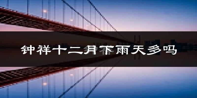 钟祥十二月下雨天多吗?钟祥12月份降雨量多少?