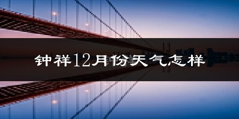 钟祥12月份天气怎样?钟祥十二月冷不冷?