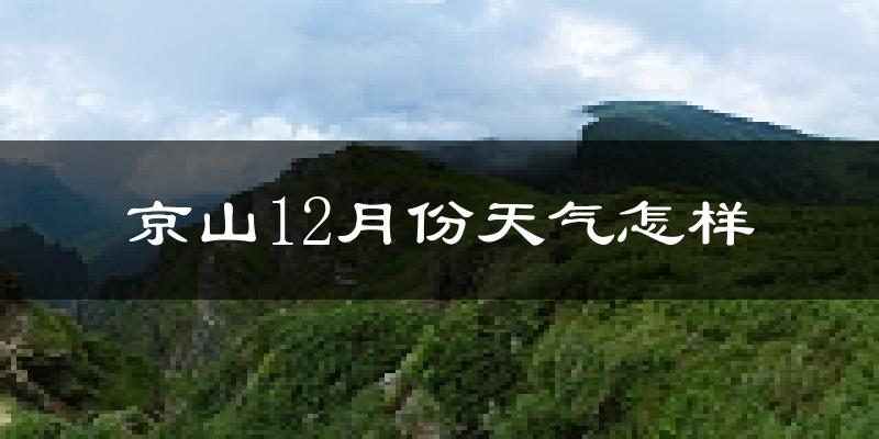 京山12月份天气怎样?京山十二月冷吗?