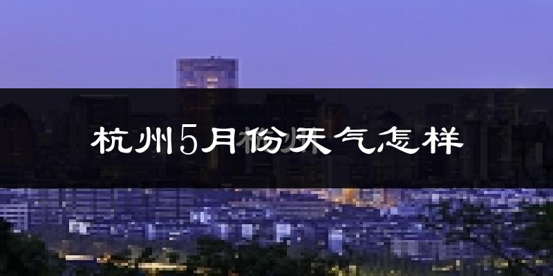 杭州5月份天气如何?很热吗?