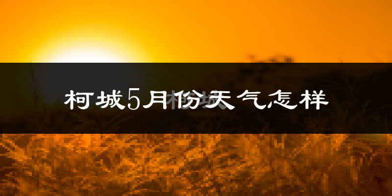 柯城5月份天气怎样?柯城五月冷吗?
