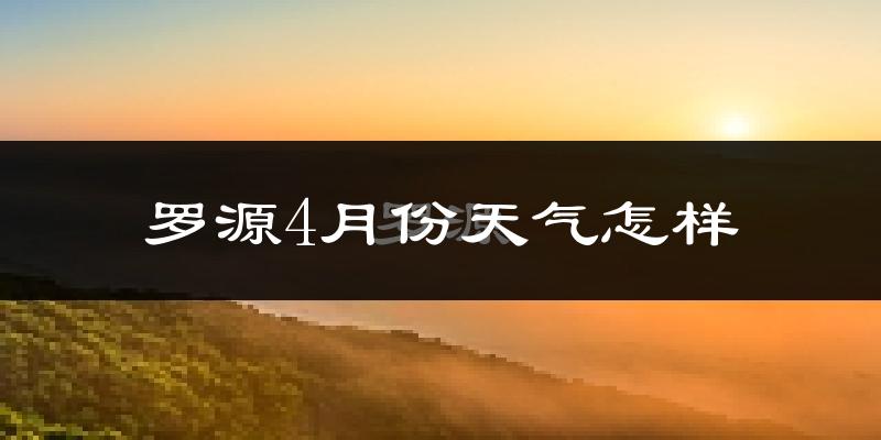 罗源县4月份天气如何?冷热情况怎么样?