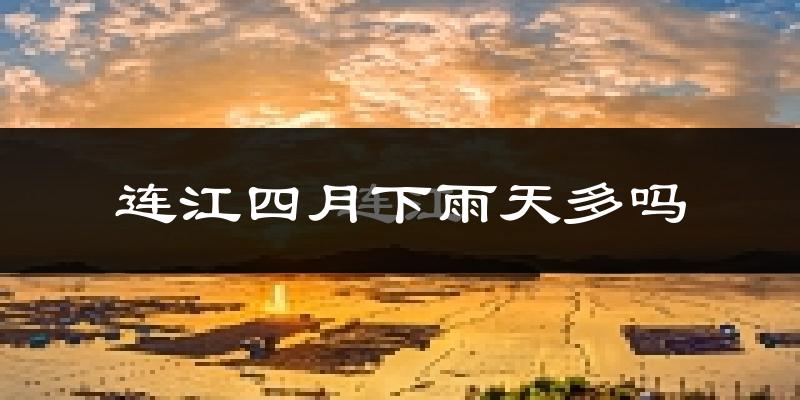 连江四月下雨天多吗?连江4月份降雨量多少?