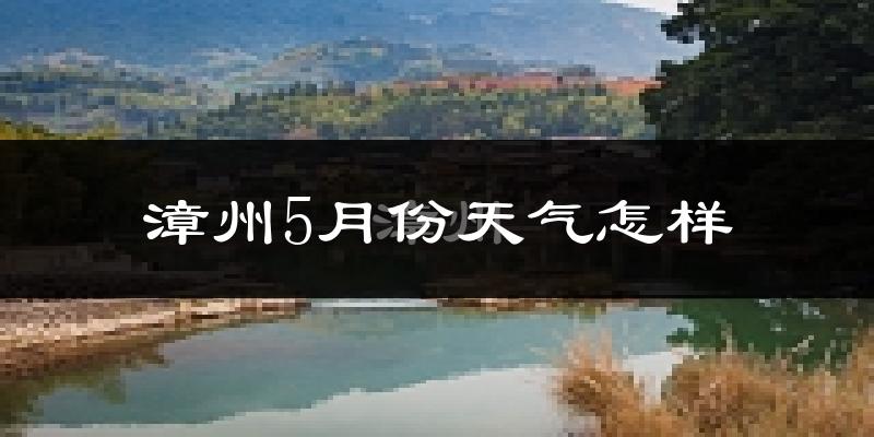 漳州5月份天气如何?很热吗?
