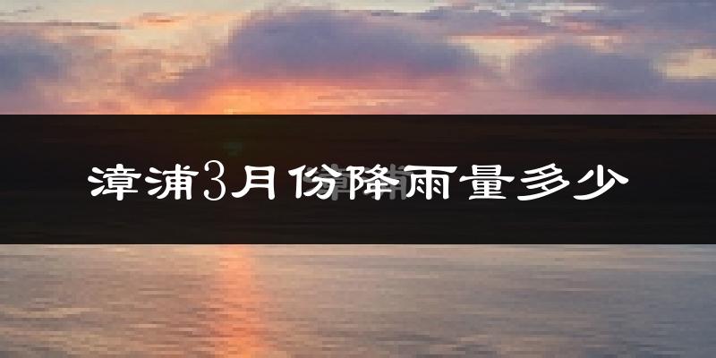 漳浦3月份降雨量多少?漳浦三月下雨多吗?
