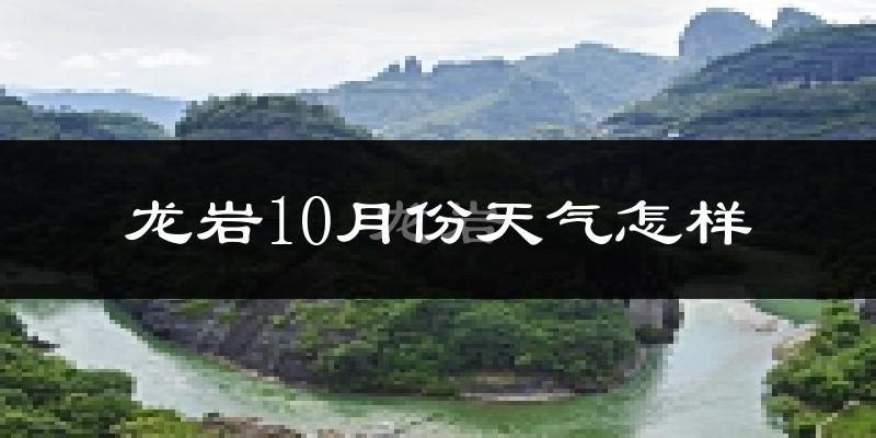 龙岩10月份天气怎样?龙岩十月冷吗?